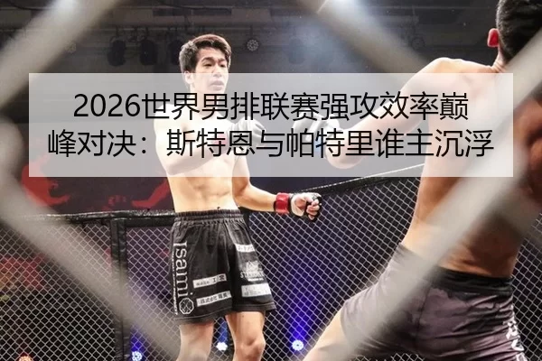 2026世界男排联赛强攻效率巅峰对决：斯特恩与帕特里谁主沉浮